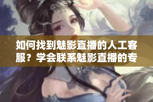 如何找到魅影直播的人工客服？学会联系魅影直播的专业客服团队