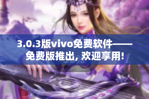 3.0.3版vivo免费软件——免费版推出, 欢迎享用!