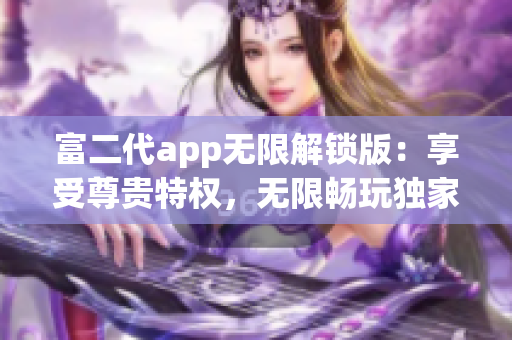 富二代app无限解锁版：享受尊贵特权，无限畅玩独家功能