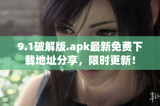 9.1破解版.apk最新免费下载地址分享，限时更新！