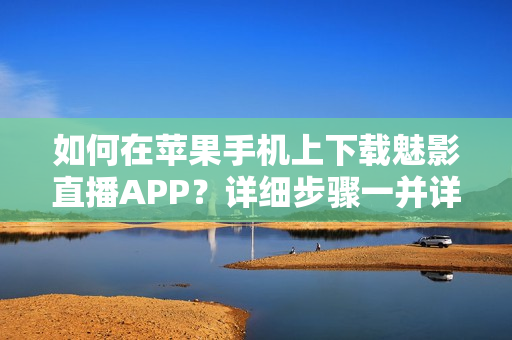 如何在苹果手机上下载魅影直播APP？详细步骤一并详解