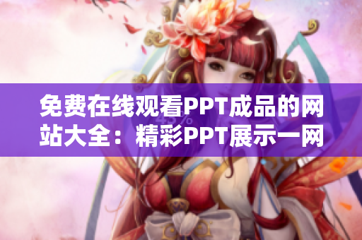 免费在线观看PPT成品的网站大全：精彩PPT展示一网打尽！