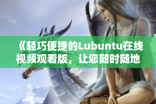 《轻巧便捷的Lubuntu在线视频观看版，让您随时随地畅享精彩影视资源》