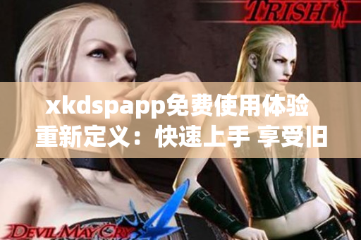 xkdspapp免费使用体验 重新定义：快速上手 享受旧版本功能