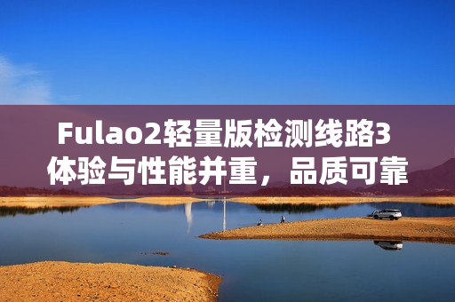 Fulao2轻量版检测线路3 体验与性能并重，品质可靠的选择