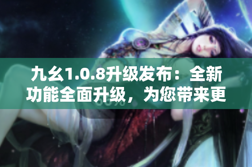 九幺1.0.8升级发布：全新功能全面升级，为您带来更丰富的体验