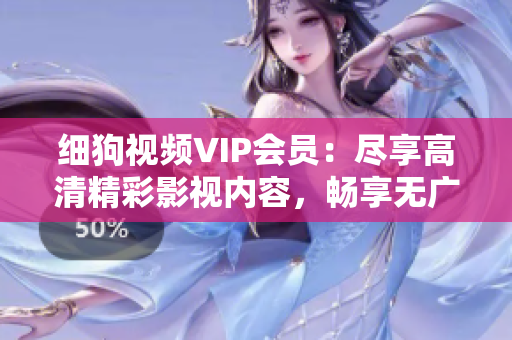 细狗视频VIP会员：尽享高清精彩影视内容，畅享无广告观影体验