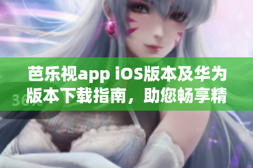 芭乐视app iOS版本及华为版本下载指南，助您畅享精彩节目 