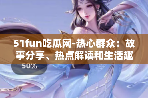 51fun吃瓜网-热心群众：故事分享、热点解读和生活趣闻