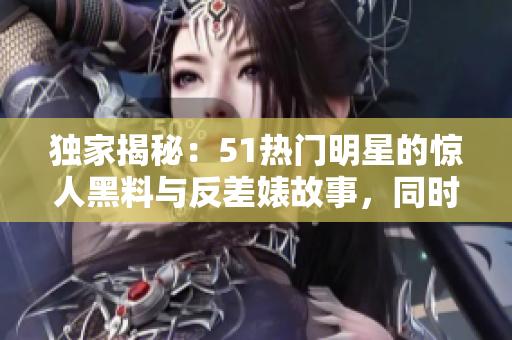 独家揭秘：51热门明星的惊人黑料与反差婊故事，同时曝光其疑似使用电磁炉的真相