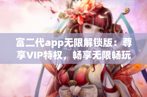 富二代app无限解锁版：尊享VIP特权，畅享无限畅玩乐趣