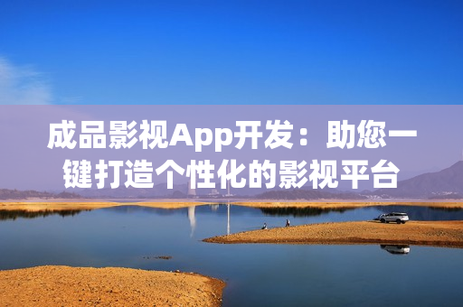 成品影视App开发：助您一键打造个性化的影视平台