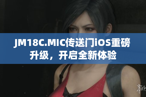 JM18C.MIC传送门iOS重磅升级，开启全新体验