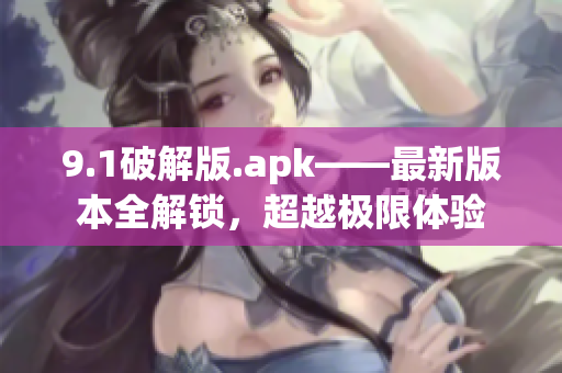 9.1破解版.apk——最新版本全解锁，超越极限体验