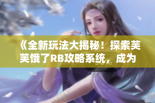 《全新玩法大揭秘！探索芙芙饿了RB攻略系统，成为顶尖玩家！》