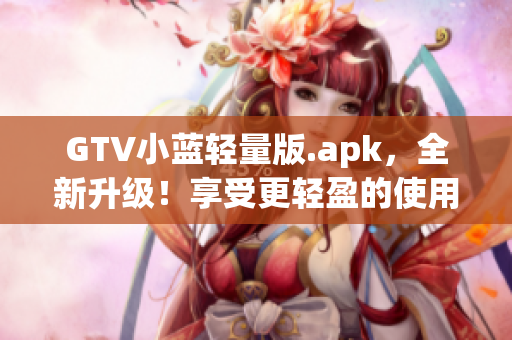 GTV小蓝轻量版.apk，全新升级！享受更轻盈的使用体验