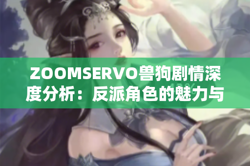 ZOOMSERVO兽狗剧情深度分析：反派角色的魅力与成长路径