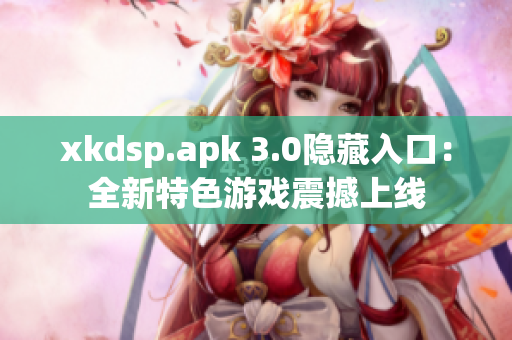 xkdsp.apk 3.0隐藏入口：全新特色游戏震撼上线