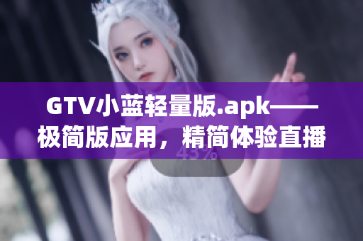 GTV小蓝轻量版.apk——极简版应用，精简体验直播娱乐