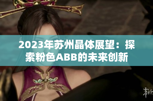 2023年苏州晶体展望：探索粉色ABB的未来创新