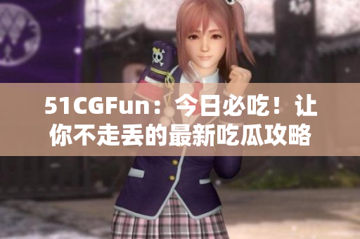 51CGFun：今日必吃！让你不走丢的最新吃瓜攻略