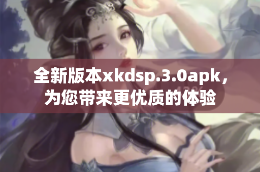 全新版本xkdsp.3.0apk，为您带来更优质的体验