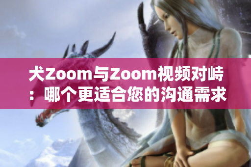 犬Zoom与Zoom视频对峙：哪个更适合您的沟通需求？