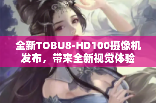 全新TOBU8-HD100摄像机发布，带来全新视觉体验