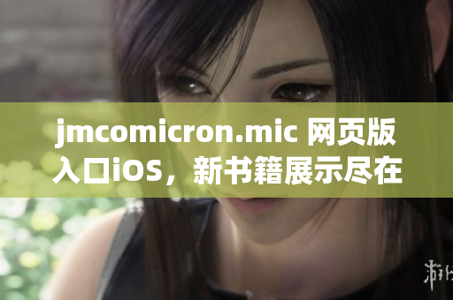 jmcomicron.mic 网页版入口iOS，新书籍展示尽在手机端