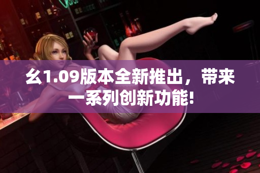 幺1.09版本全新推出，带来一系列创新功能!