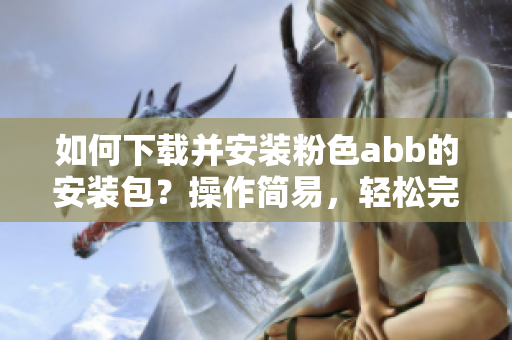 如何下载并安装粉色abb的安装包？操作简易，轻松完成安装