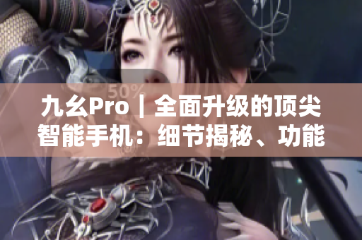 九幺Pro｜全面升级的顶尖智能手机：细节揭秘、功能全解析 