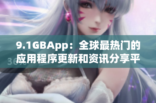 9.1GBApp：全球最热门的应用程序更新和资讯分享平台