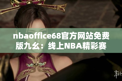 nbaoffice68官方网站免费版九幺：线上NBA精彩赛事尽情畅玩