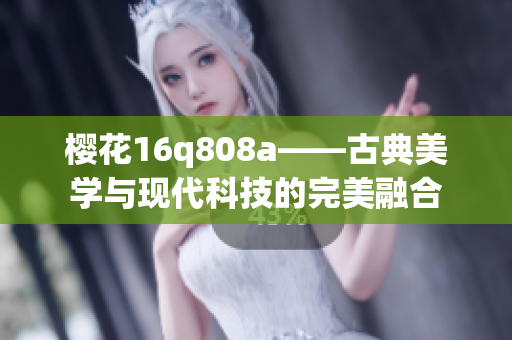 樱花16q808a——古典美学与现代科技的完美融合