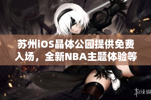 苏州iOS晶体公园提供免费入场，全新NBA主题体验等你来探索