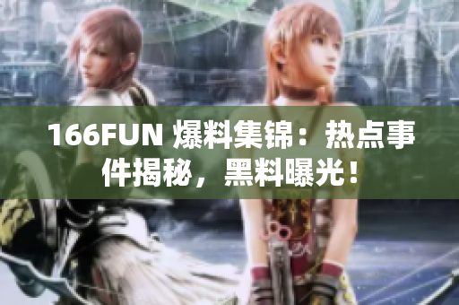 166FUN 爆料集锦：热点事件揭秘，黑料曝光！