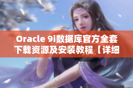 Oracle 9i数据库官方全套下载资源及安装教程【详细版】