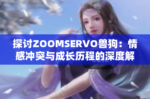 探讨ZOOMSERVO兽狗：情感冲突与成长历程的深度解析