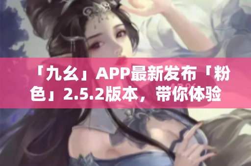 「九幺」APP最新发布「粉色」2.5.2版本，带你体验全新视觉盛宴