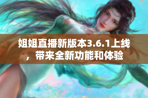 姐姐直播新版本3.6.1上线，带来全新功能和体验