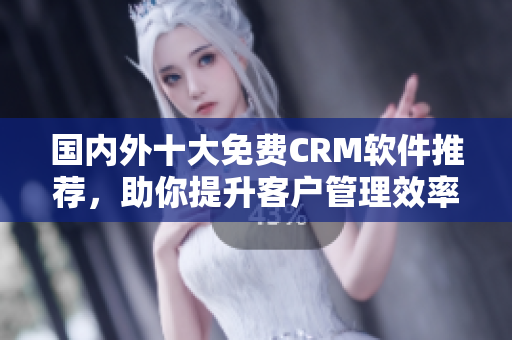 国内外十大免费CRM软件推荐，助你提升客户管理效率