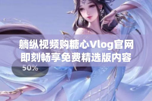 躺纵视频购糖心Vlog官网即刻畅享免费精选版内容