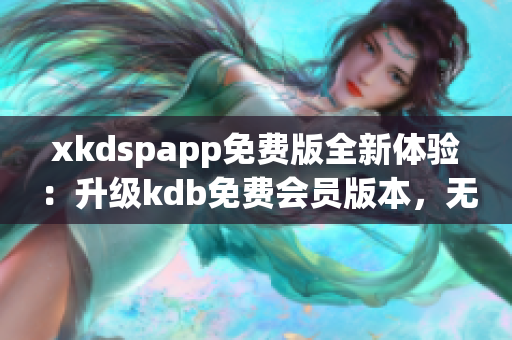 xkdspapp免费版全新体验：升级kdb免费会员版本，无需会员费用。