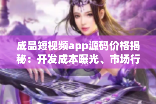 成品短视频app源码价格揭秘：开发成本曝光、市场行情解析！