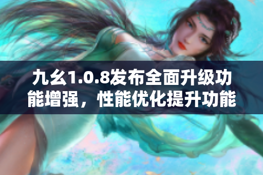 九幺1.0.8发布全面升级功能增强，性能优化提升功能体验