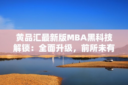 黄品汇最新版MBA黑科技解锁：全面升级，前所未有的智能体验！