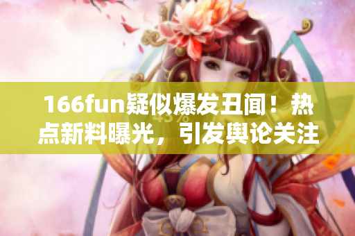 166fun疑似爆发丑闻！热点新料曝光，引发舆论关注