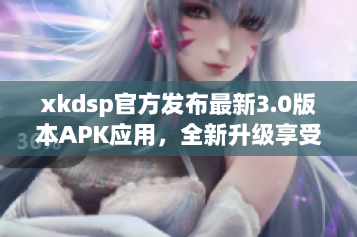 xkdsp官方发布最新3.0版本APK应用，全新升级享受更畅游体验