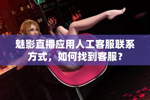 魅影直播应用人工客服联系方式，如何找到客服？